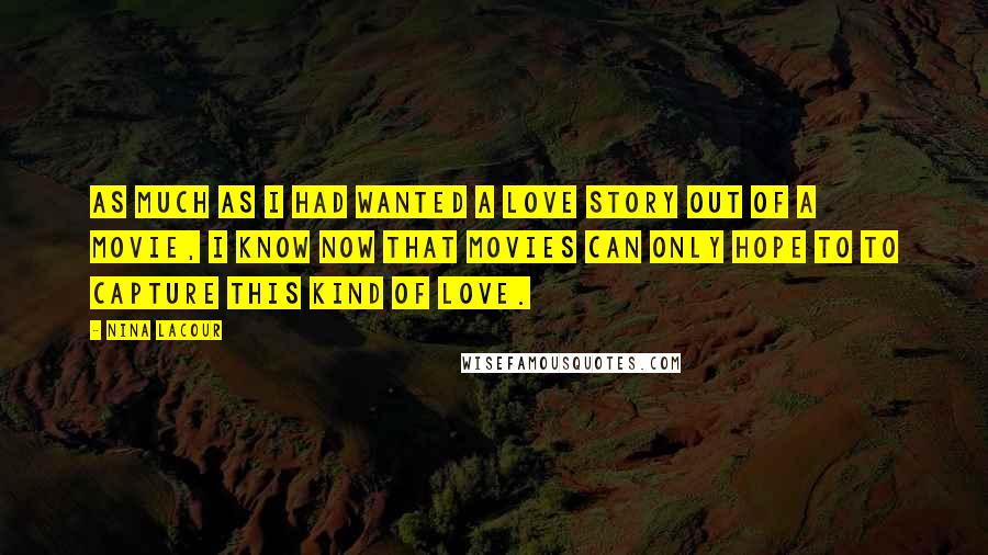 Nina LaCour Quotes: As much as I had wanted a love story out of a movie, I know now that movies can only hope to to capture this kind of love.