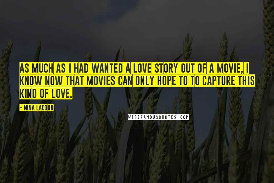 Nina LaCour Quotes: As much as I had wanted a love story out of a movie, I know now that movies can only hope to to capture this kind of love.
