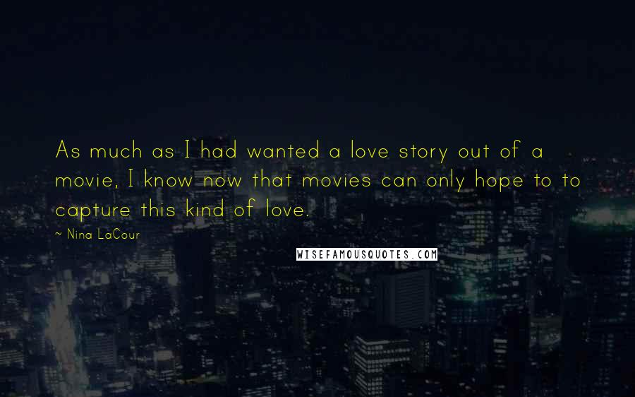 Nina LaCour Quotes: As much as I had wanted a love story out of a movie, I know now that movies can only hope to to capture this kind of love.