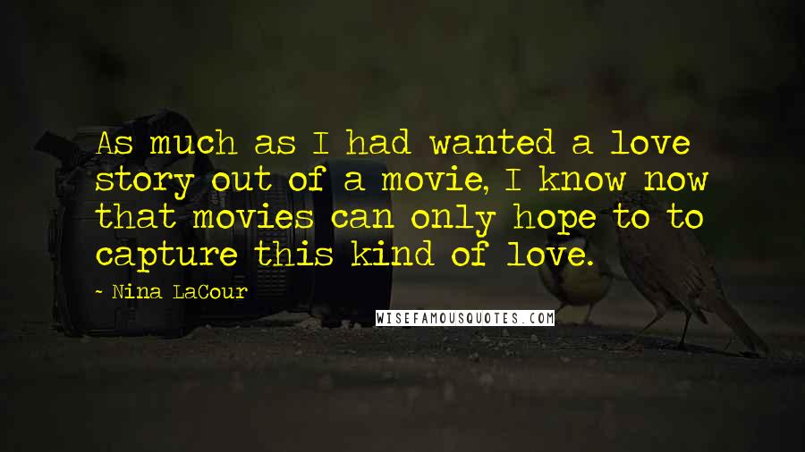 Nina LaCour Quotes: As much as I had wanted a love story out of a movie, I know now that movies can only hope to to capture this kind of love.