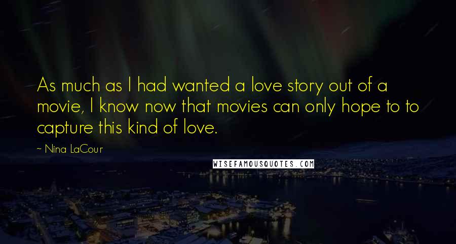 Nina LaCour Quotes: As much as I had wanted a love story out of a movie, I know now that movies can only hope to to capture this kind of love.
