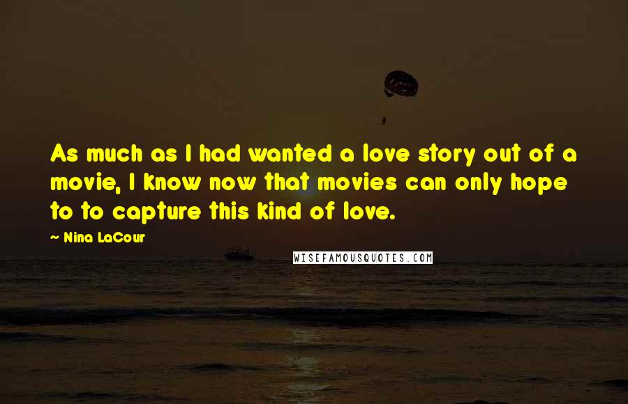 Nina LaCour Quotes: As much as I had wanted a love story out of a movie, I know now that movies can only hope to to capture this kind of love.