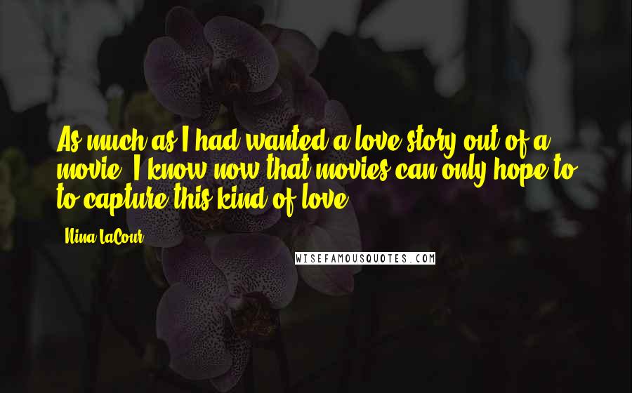 Nina LaCour Quotes: As much as I had wanted a love story out of a movie, I know now that movies can only hope to to capture this kind of love.