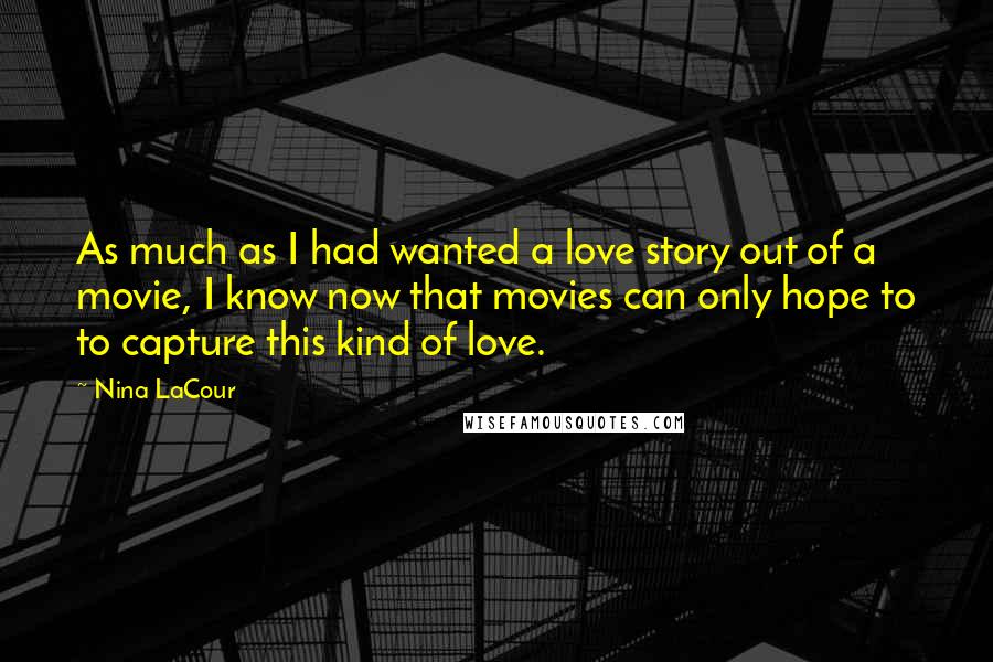 Nina LaCour Quotes: As much as I had wanted a love story out of a movie, I know now that movies can only hope to to capture this kind of love.