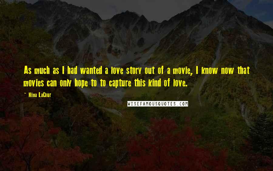 Nina LaCour Quotes: As much as I had wanted a love story out of a movie, I know now that movies can only hope to to capture this kind of love.