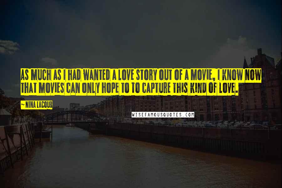 Nina LaCour Quotes: As much as I had wanted a love story out of a movie, I know now that movies can only hope to to capture this kind of love.