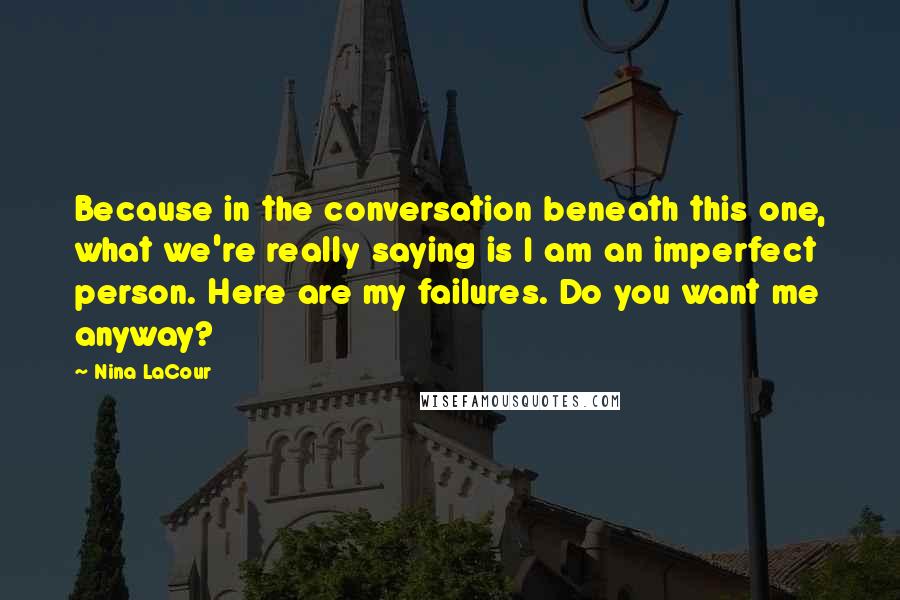 Nina LaCour Quotes: Because in the conversation beneath this one, what we're really saying is I am an imperfect person. Here are my failures. Do you want me anyway?