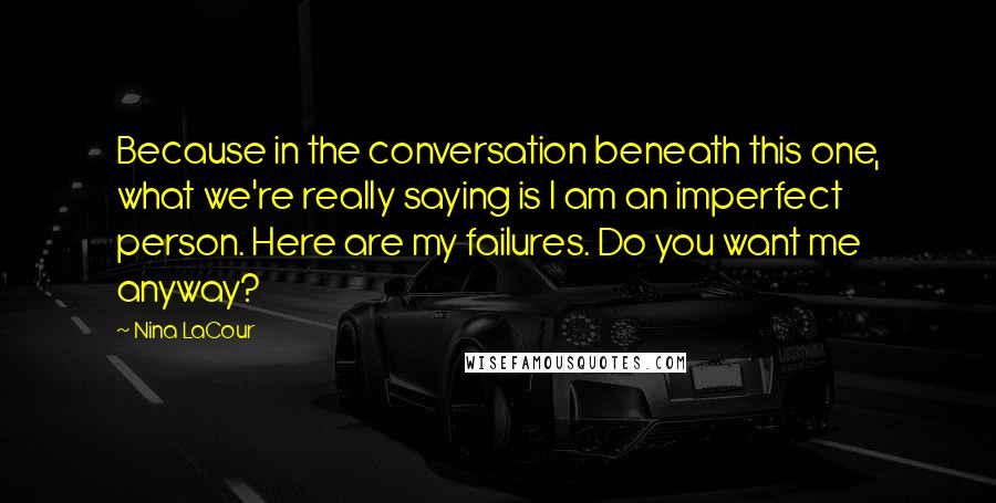 Nina LaCour Quotes: Because in the conversation beneath this one, what we're really saying is I am an imperfect person. Here are my failures. Do you want me anyway?