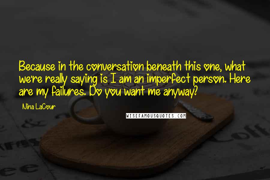 Nina LaCour Quotes: Because in the conversation beneath this one, what we're really saying is I am an imperfect person. Here are my failures. Do you want me anyway?