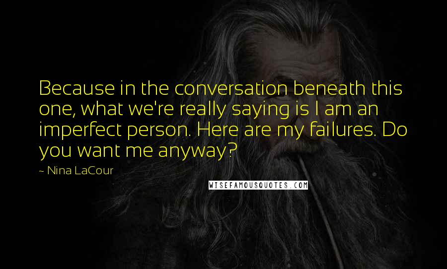 Nina LaCour Quotes: Because in the conversation beneath this one, what we're really saying is I am an imperfect person. Here are my failures. Do you want me anyway?