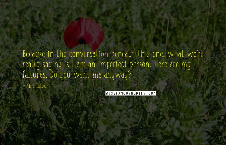 Nina LaCour Quotes: Because in the conversation beneath this one, what we're really saying is I am an imperfect person. Here are my failures. Do you want me anyway?