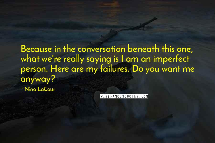 Nina LaCour Quotes: Because in the conversation beneath this one, what we're really saying is I am an imperfect person. Here are my failures. Do you want me anyway?