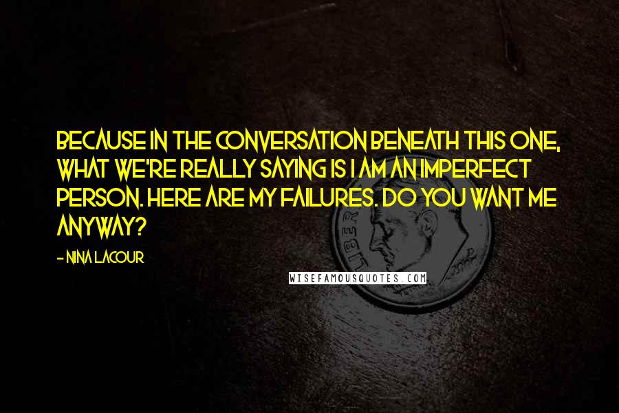 Nina LaCour Quotes: Because in the conversation beneath this one, what we're really saying is I am an imperfect person. Here are my failures. Do you want me anyway?