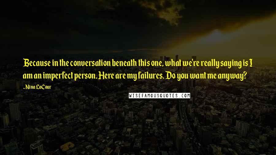 Nina LaCour Quotes: Because in the conversation beneath this one, what we're really saying is I am an imperfect person. Here are my failures. Do you want me anyway?