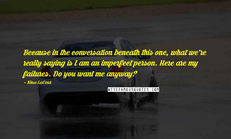 Nina LaCour Quotes: Because in the conversation beneath this one, what we're really saying is I am an imperfect person. Here are my failures. Do you want me anyway?