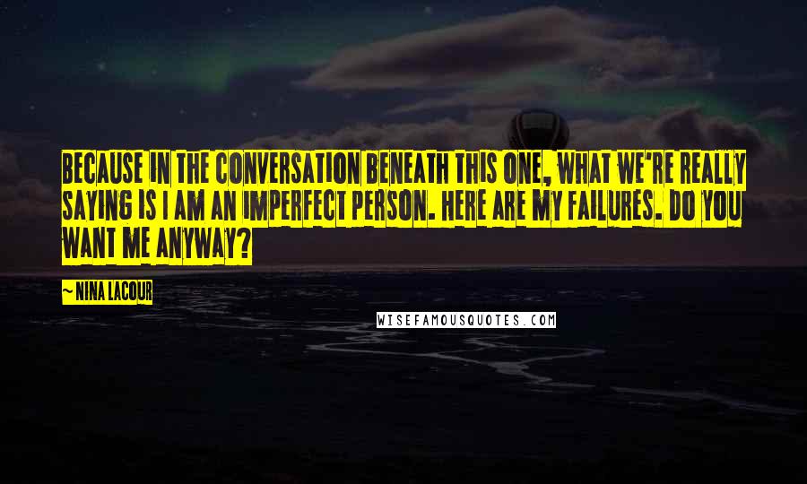 Nina LaCour Quotes: Because in the conversation beneath this one, what we're really saying is I am an imperfect person. Here are my failures. Do you want me anyway?