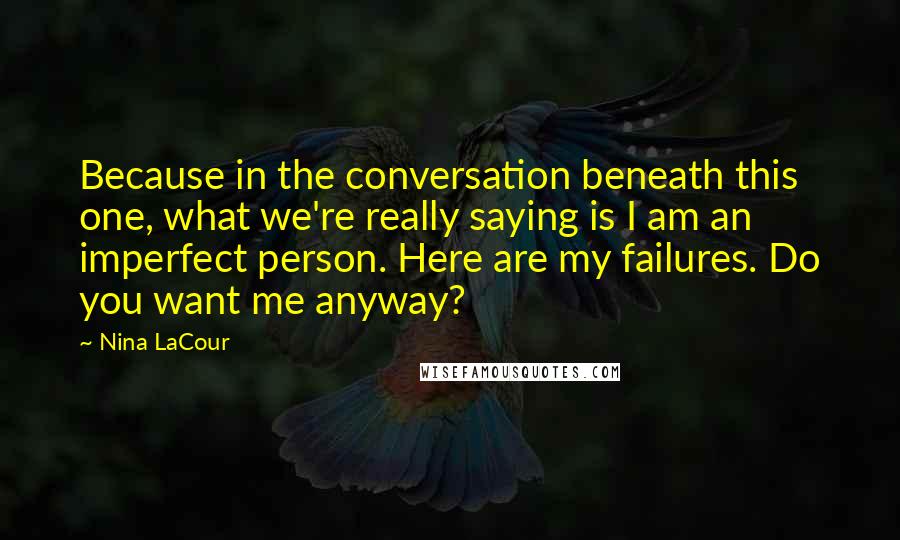 Nina LaCour Quotes: Because in the conversation beneath this one, what we're really saying is I am an imperfect person. Here are my failures. Do you want me anyway?