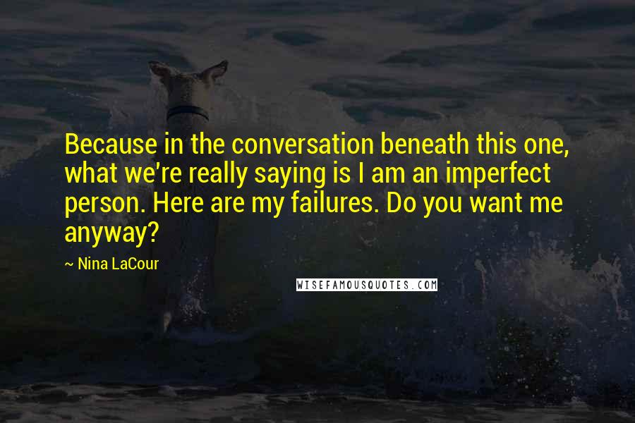 Nina LaCour Quotes: Because in the conversation beneath this one, what we're really saying is I am an imperfect person. Here are my failures. Do you want me anyway?