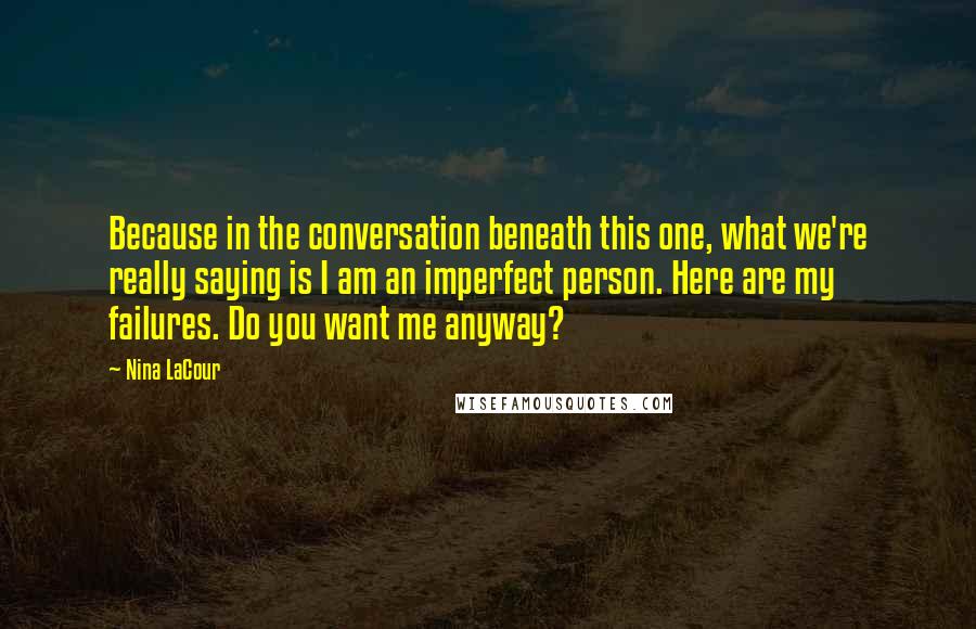 Nina LaCour Quotes: Because in the conversation beneath this one, what we're really saying is I am an imperfect person. Here are my failures. Do you want me anyway?