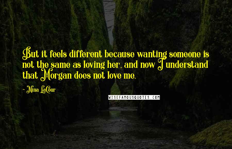 Nina LaCour Quotes: But it feels different because wanting someone is not the same as loving her, and now I understand that Morgan does not love me.