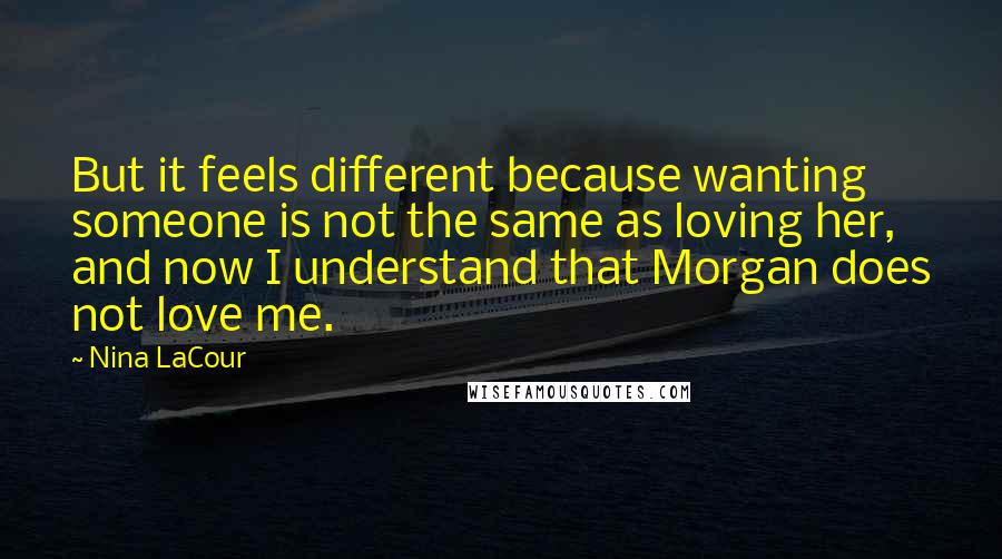 Nina LaCour Quotes: But it feels different because wanting someone is not the same as loving her, and now I understand that Morgan does not love me.