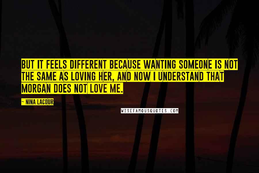 Nina LaCour Quotes: But it feels different because wanting someone is not the same as loving her, and now I understand that Morgan does not love me.