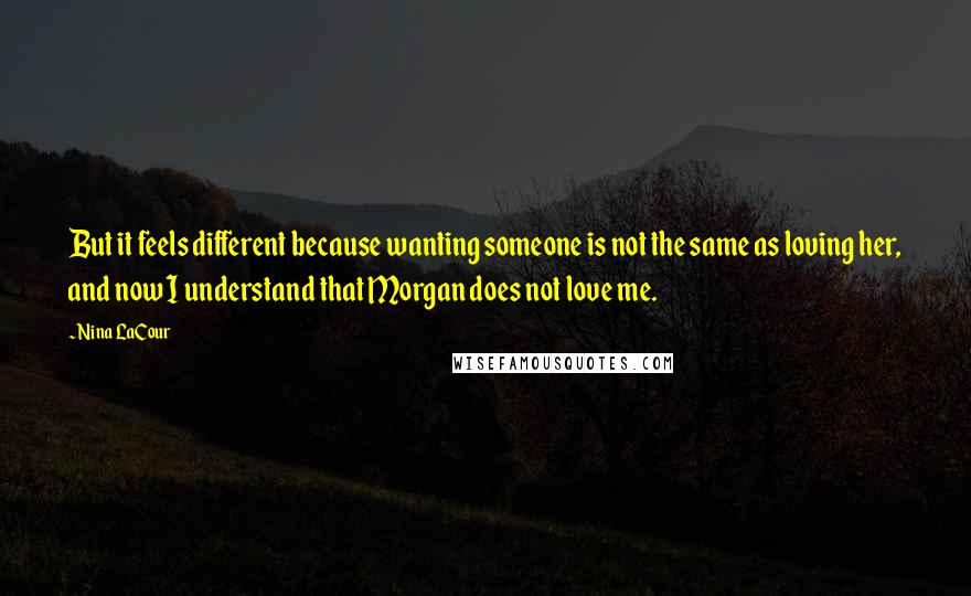 Nina LaCour Quotes: But it feels different because wanting someone is not the same as loving her, and now I understand that Morgan does not love me.