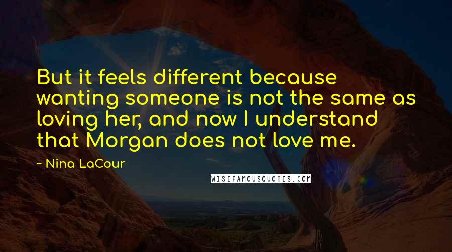 Nina LaCour Quotes: But it feels different because wanting someone is not the same as loving her, and now I understand that Morgan does not love me.