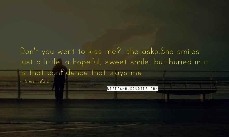 Nina LaCour Quotes: Don't you want to kiss me?' she asks.She smiles just a little, a hopeful, sweet smile, but buried in it is that confidence that slays me.