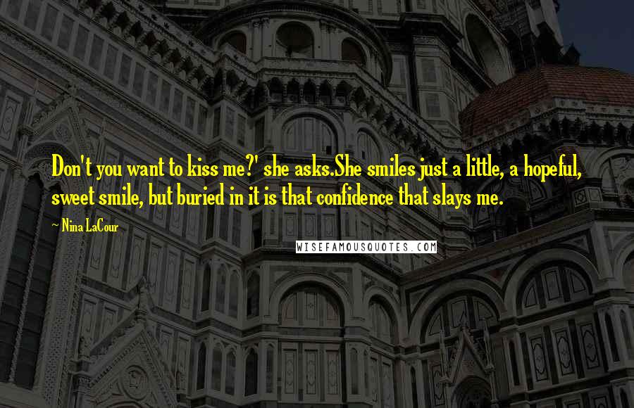 Nina LaCour Quotes: Don't you want to kiss me?' she asks.She smiles just a little, a hopeful, sweet smile, but buried in it is that confidence that slays me.