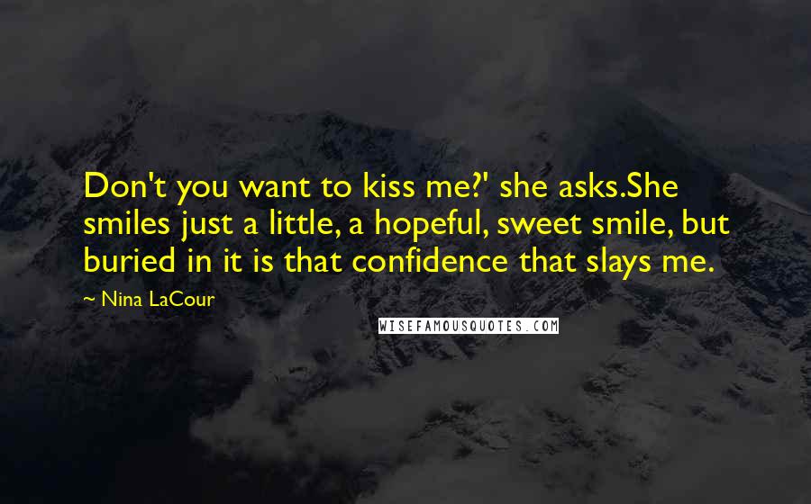 Nina LaCour Quotes: Don't you want to kiss me?' she asks.She smiles just a little, a hopeful, sweet smile, but buried in it is that confidence that slays me.
