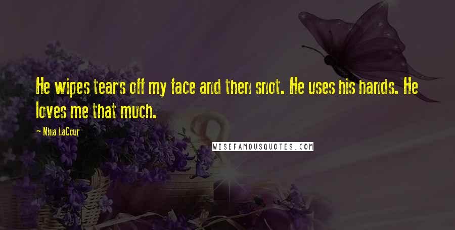 Nina LaCour Quotes: He wipes tears off my face and then snot. He uses his hands. He loves me that much.