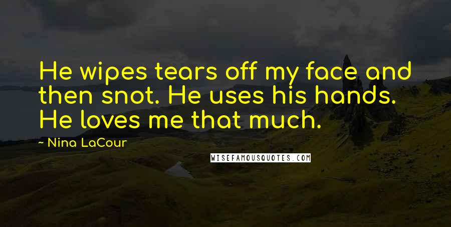 Nina LaCour Quotes: He wipes tears off my face and then snot. He uses his hands. He loves me that much.