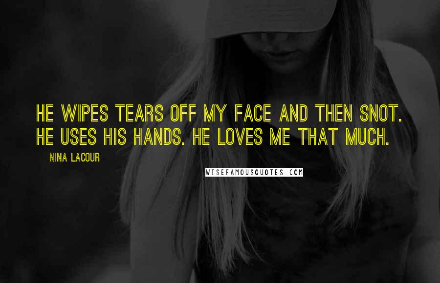 Nina LaCour Quotes: He wipes tears off my face and then snot. He uses his hands. He loves me that much.