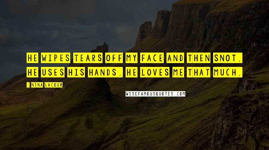 Nina LaCour Quotes: He wipes tears off my face and then snot. He uses his hands. He loves me that much.