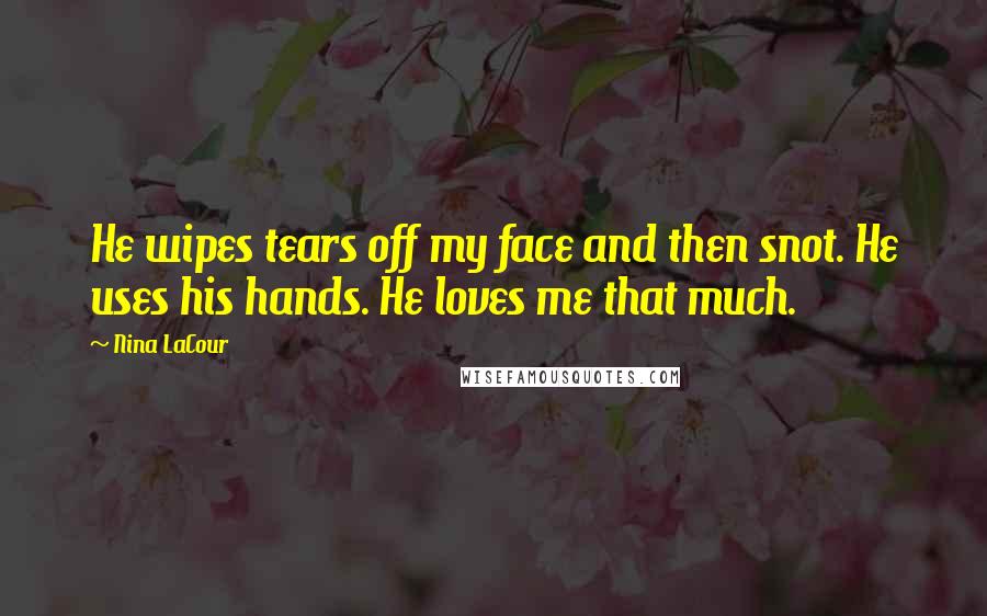 Nina LaCour Quotes: He wipes tears off my face and then snot. He uses his hands. He loves me that much.