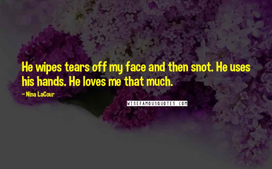 Nina LaCour Quotes: He wipes tears off my face and then snot. He uses his hands. He loves me that much.