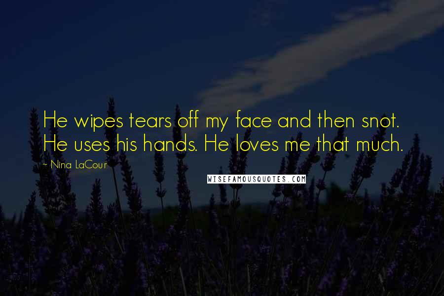 Nina LaCour Quotes: He wipes tears off my face and then snot. He uses his hands. He loves me that much.