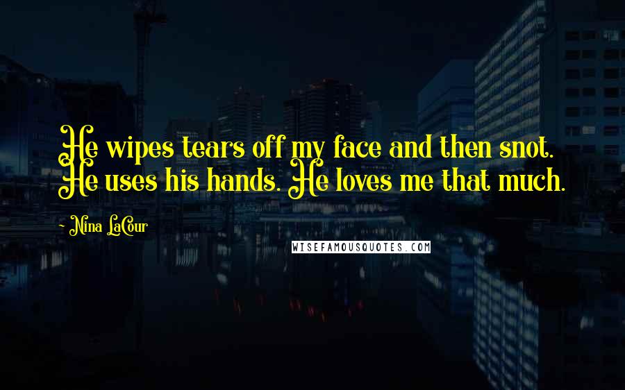 Nina LaCour Quotes: He wipes tears off my face and then snot. He uses his hands. He loves me that much.