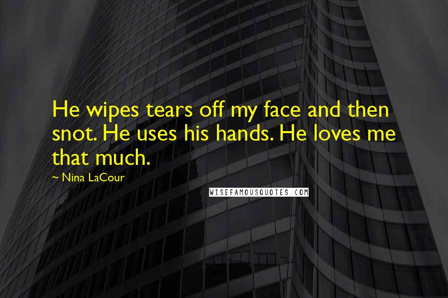 Nina LaCour Quotes: He wipes tears off my face and then snot. He uses his hands. He loves me that much.