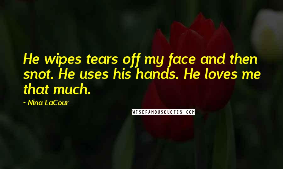 Nina LaCour Quotes: He wipes tears off my face and then snot. He uses his hands. He loves me that much.