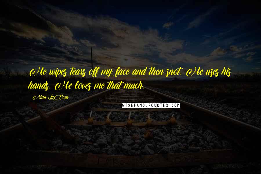 Nina LaCour Quotes: He wipes tears off my face and then snot. He uses his hands. He loves me that much.