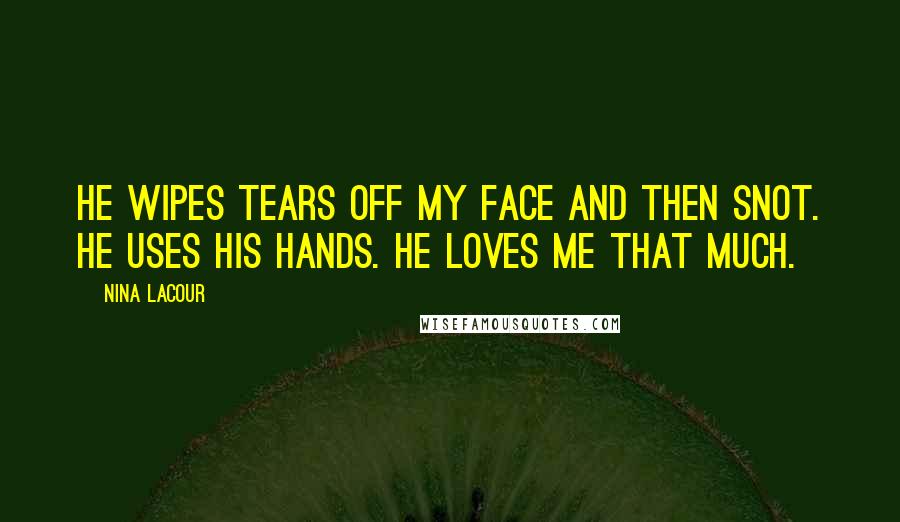 Nina LaCour Quotes: He wipes tears off my face and then snot. He uses his hands. He loves me that much.