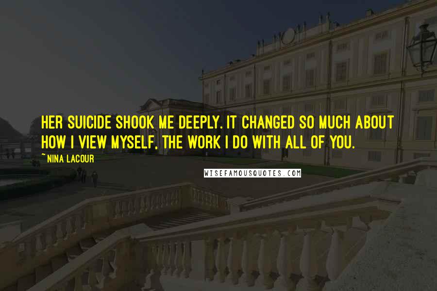 Nina LaCour Quotes: Her suicide shook me deeply. It changed so much about how I view myself, the work I do with all of you.