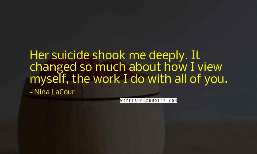 Nina LaCour Quotes: Her suicide shook me deeply. It changed so much about how I view myself, the work I do with all of you.