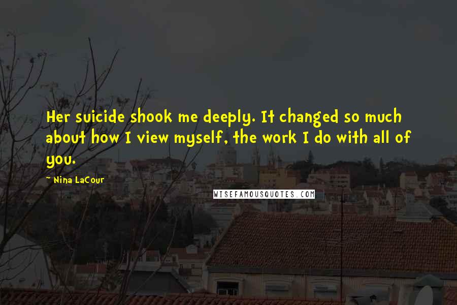 Nina LaCour Quotes: Her suicide shook me deeply. It changed so much about how I view myself, the work I do with all of you.