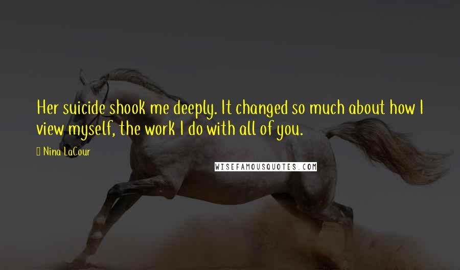 Nina LaCour Quotes: Her suicide shook me deeply. It changed so much about how I view myself, the work I do with all of you.