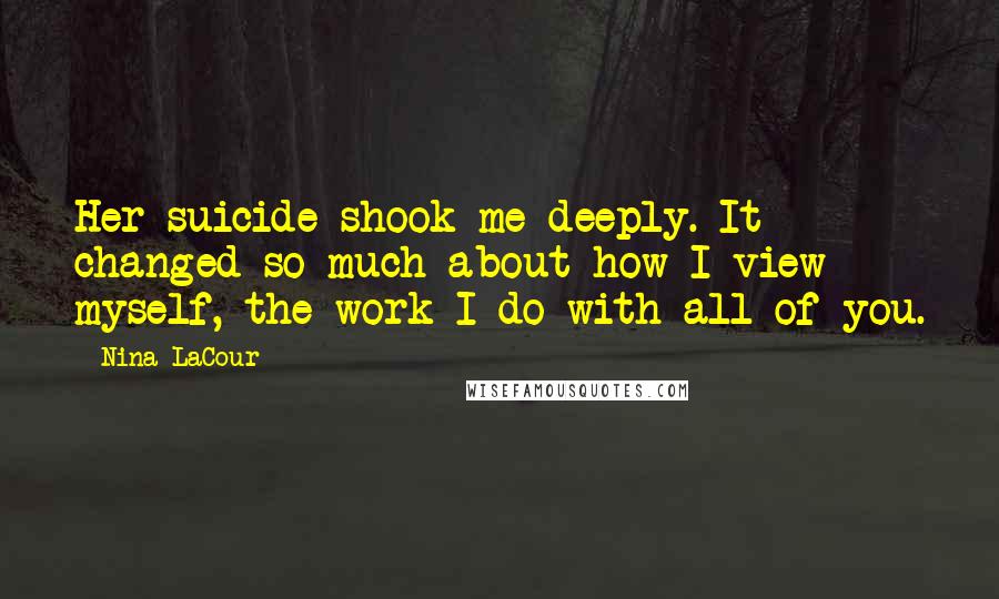 Nina LaCour Quotes: Her suicide shook me deeply. It changed so much about how I view myself, the work I do with all of you.