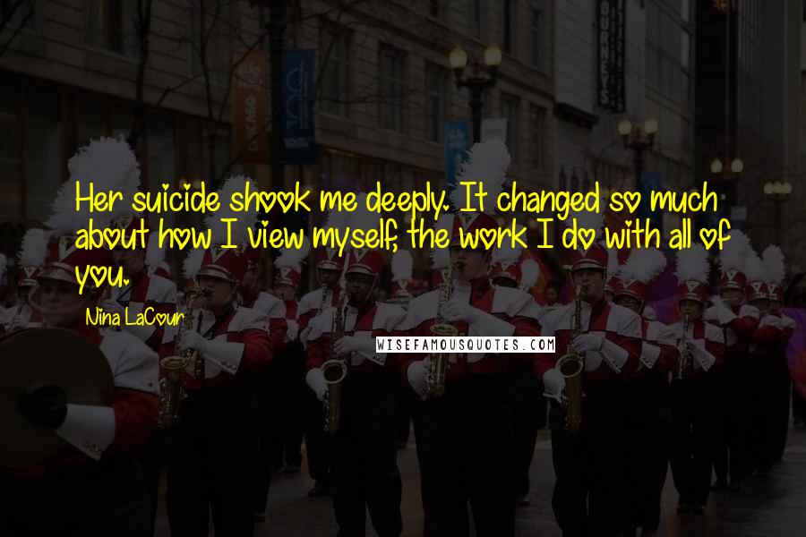 Nina LaCour Quotes: Her suicide shook me deeply. It changed so much about how I view myself, the work I do with all of you.