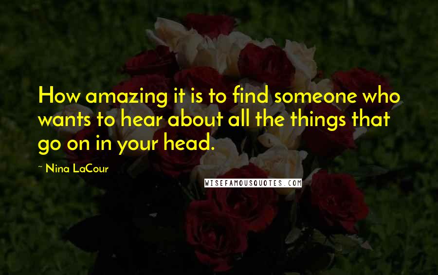 Nina LaCour Quotes: How amazing it is to find someone who wants to hear about all the things that go on in your head.